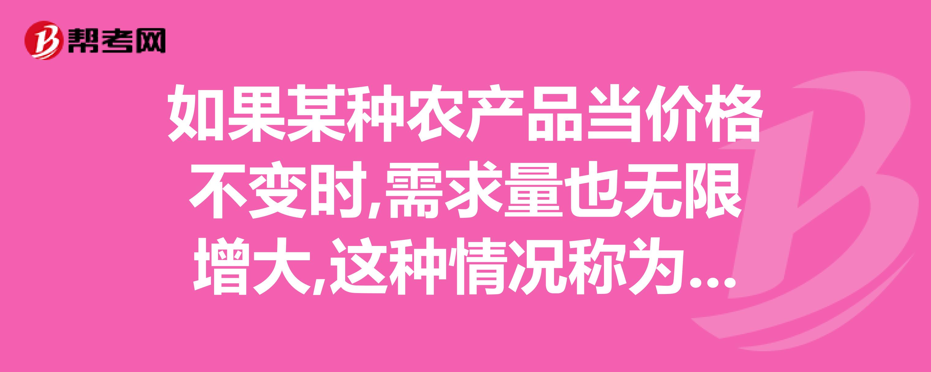 如果某种农产品当价格不变时,需求量也无限增大,这种情况称为(&n-帮考网题库_初级经济师考试试题